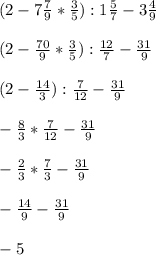 (2-7\frac{7}{9} *\frac{3}{5} ):1\frac{5}{7} -3\frac{4}{9} \\\\(2-\frac{70}{9} *\frac{3}{5} ):\frac{12}{7} -\frac{31}{9} \\\\(2-\frac{14}{3}):\frac{7}{12} -\frac{31}{9}\\\\-\frac{8}{3}*\frac{7}{12} -\frac{31}{9}\\\\-\frac{2}{3}*\frac{7}{3} -\frac{31}{9}\\\\-\frac{14}{9}-\frac{31}{9}\\\\-5\\