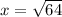 x = \sqrt{64}