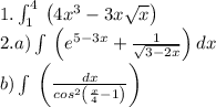 1.\int _1^4\:\left(4x^3-3x\sqrt{x}\right)\\2. a) \int \:\left(e^{5-3x}+\frac{1}{\sqrt{3-2x}}\right)dx\\ b) \int \:\left(\frac{dx}{cos^2\left(\frac{x}{4}-1\right)}\right)