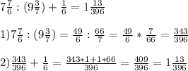 7\frac{7}{6}:(9\frac{3}{7} ) +\frac{1}{6} =1\frac{13}{396} \\\\1)7\frac{7}{6}:(9\frac{3}{7} )=\frac{49}{6}:\frac{66}{7} =\frac{49}{6}*\frac{7}{66} = \frac{343}{396} \\\\2)\frac{343}{396} +\frac{1}{6} = \frac{343*1+1*66}{396} =\frac{409}{396} = 1\frac{13}{396}