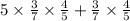 5 \times \frac{3}{7} \times \frac{4}{5} + \frac{3}{7} \times \frac{4}{5}