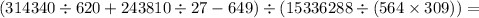 (314340 \div 620 + 243810 \div 27 - 649) \div (15336288 \div (564 \times 309)) =