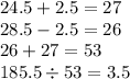 24.5 + 2.5 = 27 \\ 28.5 - 2.5 = 26 \\ 26 + 27 = 53 \\ 185.5 \div 53 = 3.5