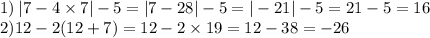 1) \: | 7 - 4 \times 7| - 5 = |7 - 28| - 5 = | - 21| - 5 = 21 - 5 = 16 \\ 2)12 - 2(12 + 7) = 12 - 2 \times 19 = 12 - 38 = - 26 \\ \\ \tuburetka