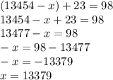 (13454 - x) + 23 = 98 \\ 13454 - x + 23 = 98 \\ 13477 - x = 98 \\ - x = 98 - 13477 \\ - x = - 13379 \\ x = 13379