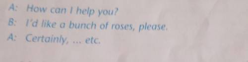 A: How can I help you?B: I'd like a bunch of roses, please.A: Certainly, etc.​