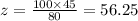 z = \frac{100 \times 45}{80} = 56.25