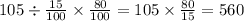 105 \div \frac{15}{100} \times \frac{80}{100} = 105 \times \frac{80}{15} = 560