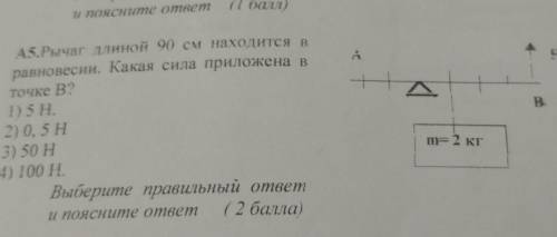 Рычаг длиной 90 см находится в равновесии.Какая сила приложена в точке В? 1) 5Н2) 0,5 Н3) 50 4) 100