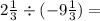 2 \frac{1}{3} \div ( - 9 \frac{1}{3} ) =