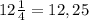 12\frac{1}{4}= 12,25