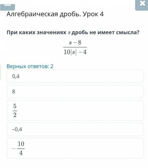 Алгебраическая дробь. Урок 4 При каких значениях s дробь не имеет смысла?Верных ответов: 20,48–0,4​