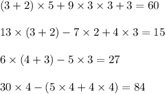 (3 + 2) \times 5 + 9 \times 3 \times 3 + 3 = 60 \\ \\ 13 \times (3 + 2) - 7 \times 2 + 4 \times 3 = 15 \\ \\ 6 \times (4 + 3) - 5 \times 3 = 27 \\ \\ 30 \times 4 - (5 \times 4 + 4 \times 4) = 84