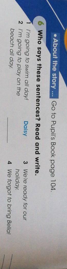 • About the story ... Go to Pupil's Book page 104. Who says these sentences? Read and write.Daisy1 I