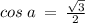 cos \: a \: = \: \frac{ \sqrt{3} }{2}