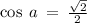 \cos \: a \: = \: \frac{ \sqrt{2} }{2}