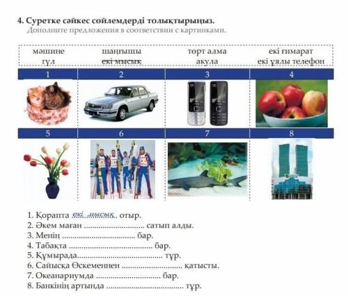 1. Қорапта отыр. 2. Әкем маған сатып алды.3. Менің бар.4. Табақта бар.5. Құмырада тұр.6. Сайысқа