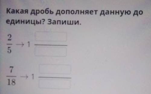 Какая дробь дополняет данную доединицы? Запиши.2/5 -> 1 7/18 -> 1 ​