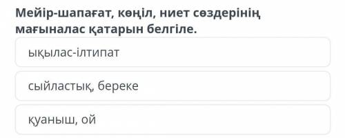 Мейір-шапағат, көңіл, ниет сөздерінің мағыналас қатарын белгіле.​