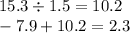 15.3 \div 1.5 = 10.2 \\ - 7.9 + 10.2 = 2.3