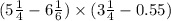 (5 \frac{1}{4} - 6 \frac{1}{6} ) \times (3 \frac{1}{4} - 0.55)