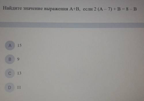 Найдите значение выражения A+B, если 2 (A - 7) + B = 8 - В A А.15кВ 9С13D 11​