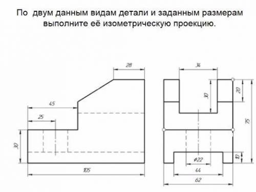 По двум данным видам детали и заданным размером выполните её изометрическую проекцию