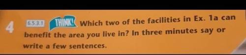 6.5.3.1 4THINK! Which two of the facilities in Ex. 1a canbenefit the area you live in? In three minu