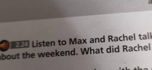 2.24 Listen to Max and Rachel talkingabout the weekend. What did Rachel do?​