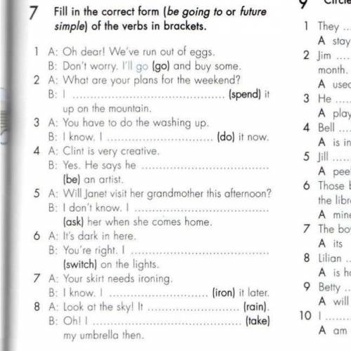 7 Fill in the correct form (be going to or future simple) of the verbs in brackets. 1 A: Oh dear! We