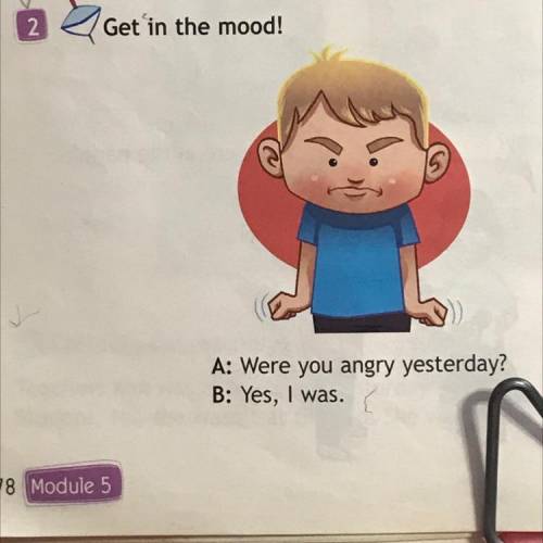 Get in the mood! A: Were you angry yesterday? B: Yes, I was.