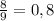 \frac {8}{9}=0,8