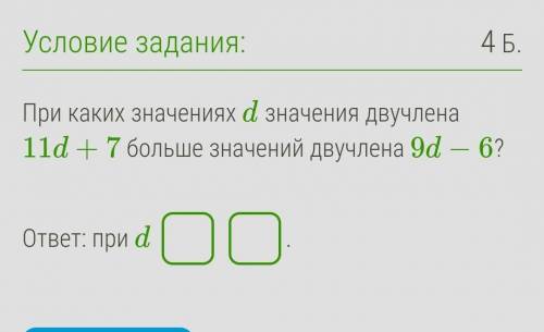 При каких значениях d значения двучлена 11d+7 больше значений двучлена 9d−6? ответ: при d  ​