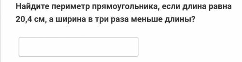 Найдите периметр прямоугольника, если длина равна 20,4 см, а ширина в три раза меньше длины ОСТАЛОСЬ