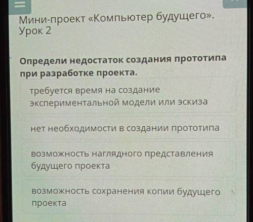 Определи недостаток создания прототипа при разработке проекта.требуется время на созданиеэксперимент