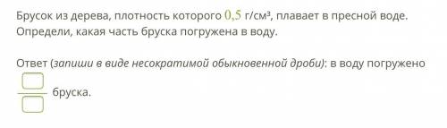 Брусок из дерева, плотность которого 0,5 г/см³, плавает в пресной воде. Определи, какая часть бруска