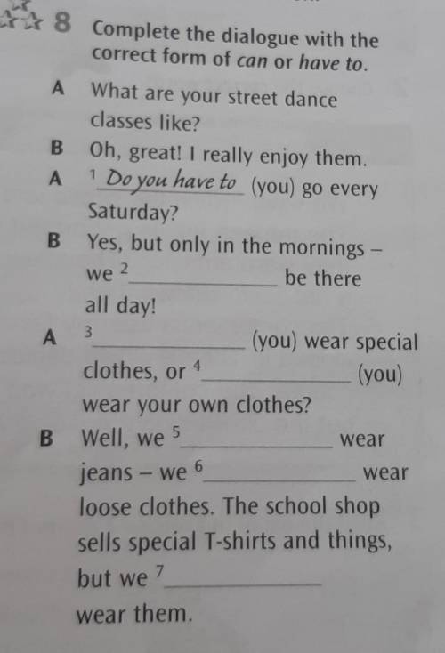 8 Complete the dialogue with thecorrect form of can or have to. ​