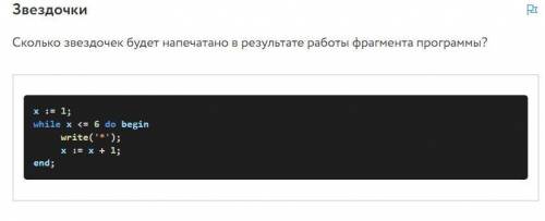 Сколько звездочек будет напечатано в результате работы фрагмента программы? x := 1; while x <= 6 