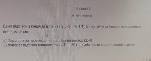 КТО ЗНАЕТ КАК СДЕЛАТЬ ЭТО ЗАДАНИЕ? ГЕОМЕТРИЯ 9КЛ Дано відрізок з кінцями в точках S(5;-3) і T(-1;4) 