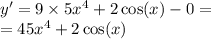 y '= 9 \times 5 {x}^{4} + 2 \cos(x) - 0 = \\ = 45 {x}^{4} + 2 \cos(x)