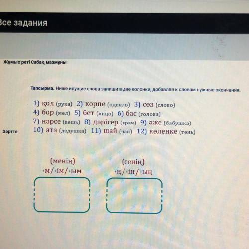 Тапсырма. Ниже идущие слова запиши в две колонки, добавляя к словам нужные окончания. 1) қол (рука) 