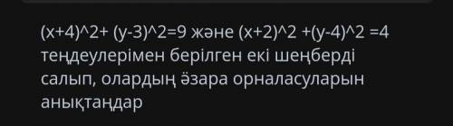 (x+4) 2 + (у-3) 2=9 и (x + 2) / 2 +(y-4) 2 =4 круги под глазами были два теңдеулерімен их взаимное р