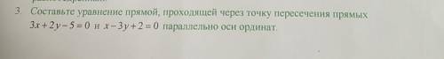 составте уравнение прямой проходящей через точку пересечение прямых 3х +2у-5 =0 и х-3у +2=0 паралель