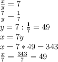 \frac{x}{y} =7\\\frac{7}{y} =\frac{1}{7} \\y=7:\frac{1}{7} =49\\x=7y\\x=7*49=343\\\frac{x}{7}=\frac{343}{7}=49