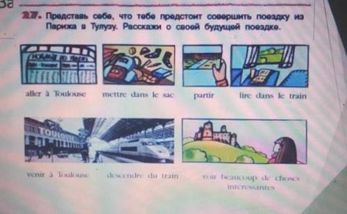 27. Представь себе, что тебе предстоит совершить поездку изПарижа в Тулузу. Расскажи о своей будущей