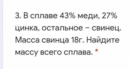 В сплаве 43% меди, 27% цинка, остальное – свинец. Масса свинца 18г. Найдите массу всего сплава. * ​