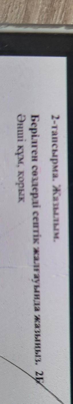 2-тапсырма. Жазылым.Берілген сөздерді септік жалғауында жазыңыз. 26Әнші құм, қорық​