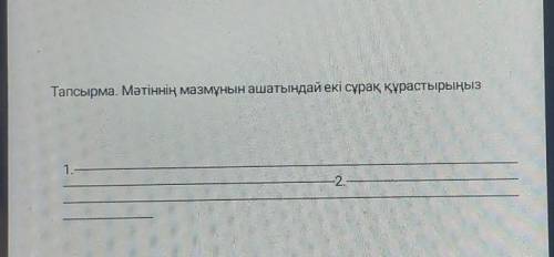 Тапсырма. Мәтіннің мазмұнын ашатындай екі сұрақ құрастырыңыз1.-+2​