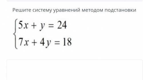 решить!! Решите систему уравнений методом подстановки 5x + у = 24 7х +4у = 18​