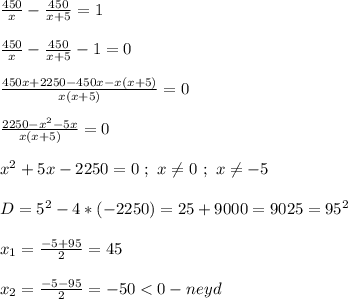 \frac{450}{x}-\frac{450}{x+5}=1frac{450}{x}-\frac{450}{x+5}-1=0frac{450x+2250-450x-x(x+5)}{x(x+5)}=0frac{2250-x^{2}-5x }{x(x+5)}=0x^{2} +5x-2250=0 \ ; \ x\neq 0 \ ; \ x\neq-5 D=5^{2}-4*(-2250)=25+9000=9025=95^{2}x_{1} =\frac{-5+95}{2}=45x_{2}=\frac{-5-95}{2}=-50